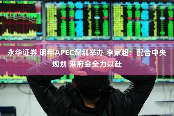 永华证券 明年APEC深圳举办 李家超：配合中央规划 港府会全力以赴