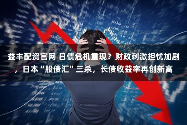 益丰配资官网 日债危机重现？财政刺激担忧加剧，日本“股债汇”三杀，长债收益率再创新高