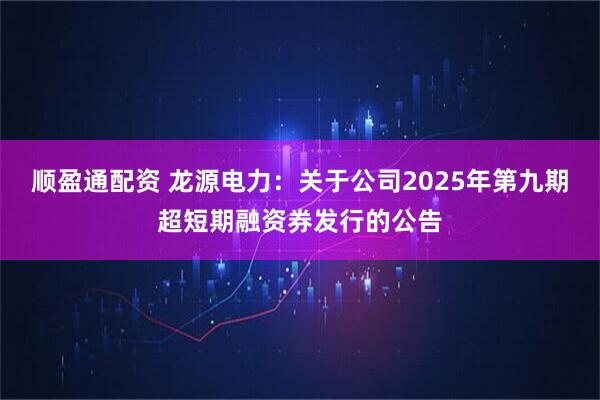 顺盈通配资 龙源电力：关于公司2025年第九期超短期融资券发行的公告