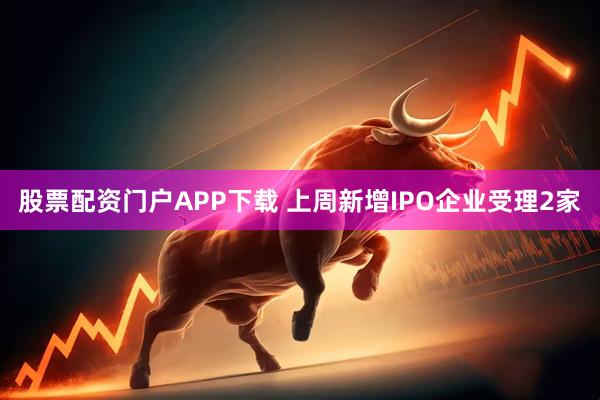 股票配资门户APP下载 上周新增IPO企业受理2家