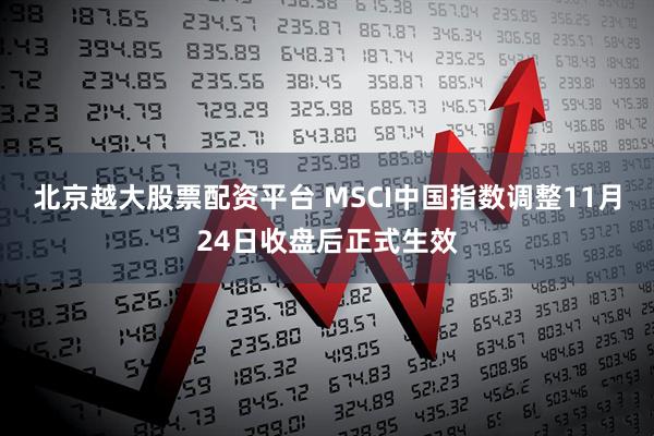 北京越大股票配资平台 MSCI中国指数调整11月24日收盘后正式生效