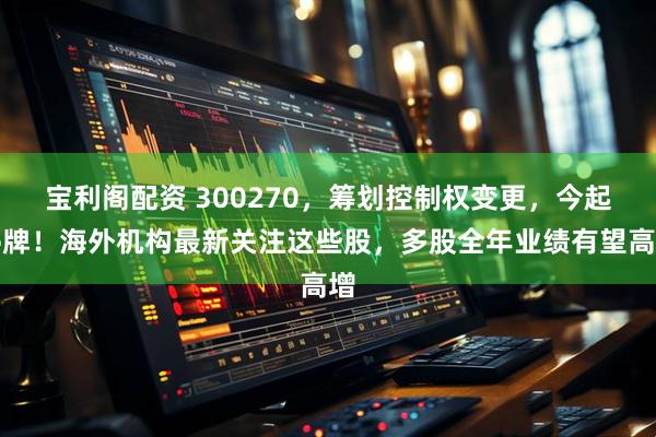宝利阁配资 300270，筹划控制权变更，今起停牌！海外机构最新关注这些股，多股全年业绩有望高增