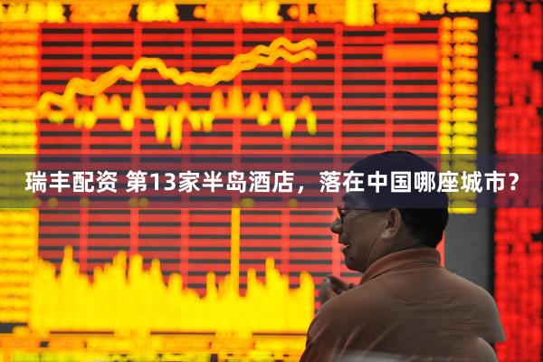 瑞丰配资 第13家半岛酒店，落在中国哪座城市？