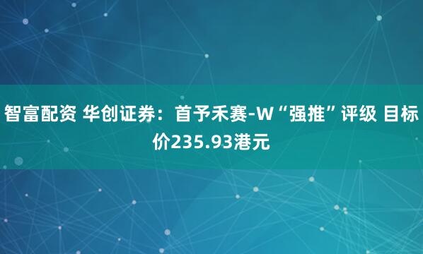 智富配资 华创证券：首予禾赛-W“强推”评级 目标价235.93港元