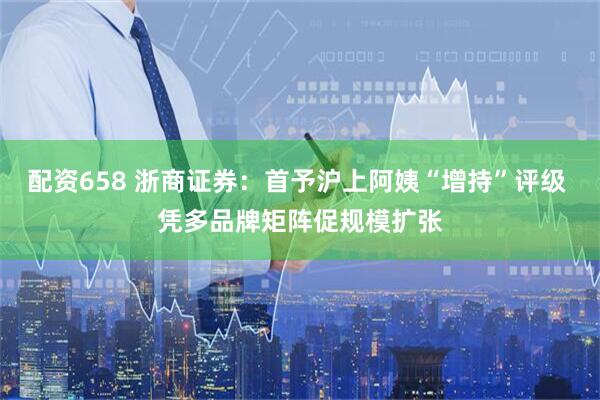 配资658 浙商证券：首予沪上阿姨“增持”评级 凭多品牌矩阵促规模扩张