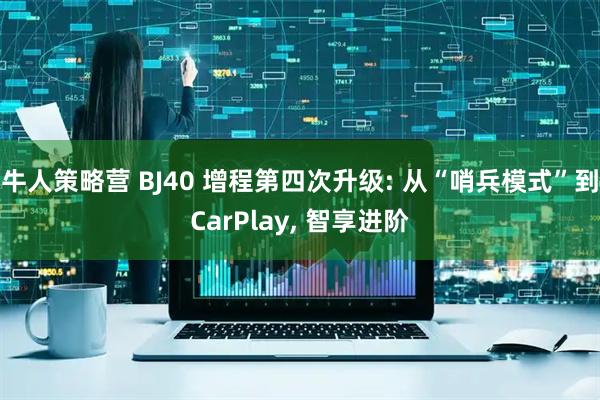 牛人策略营 BJ40 增程第四次升级: 从“哨兵模式”到CarPlay, 智享进阶