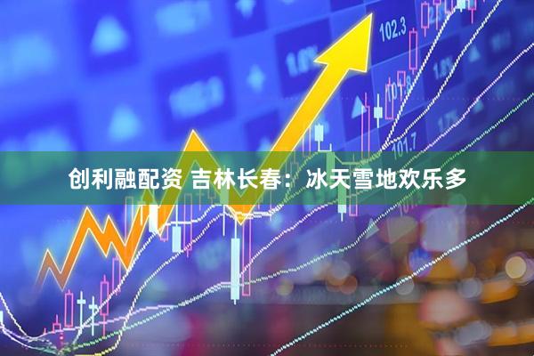 创利融配资 吉林长春：冰天雪地欢乐多