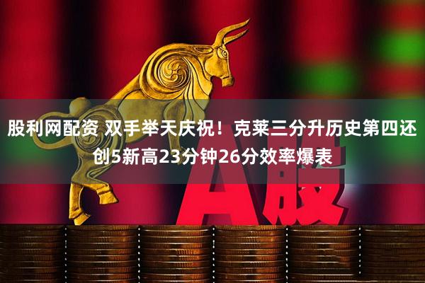 股利网配资 双手举天庆祝！克莱三分升历史第四还创5新高23分钟26分效率爆表