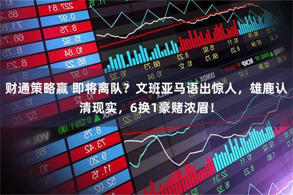 财通策略赢 即将离队？文班亚马语出惊人，雄鹿认清现实，6换1豪赌浓眉！